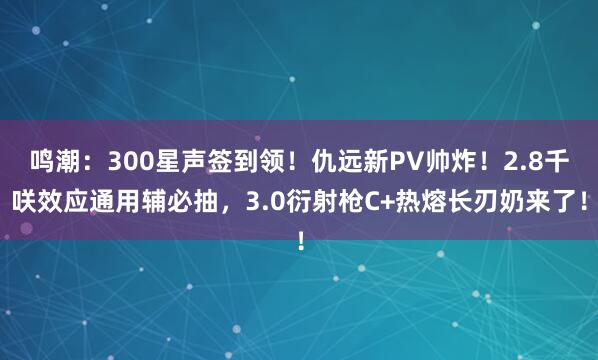 鸣潮:300星声签到领!仇远新PV帅炸!2.8千咲效应通用辅必抽,3.0衍射枪C+热熔长刃奶来了!